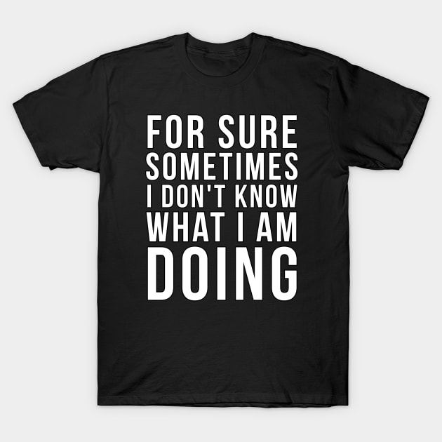 For sure sometimes I don't know what I am doing T-Shirt by PGP